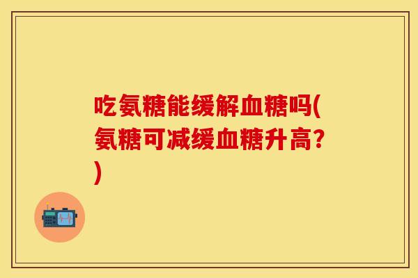 吃氨糖能缓解血糖吗(氨糖可减缓血糖升高？)