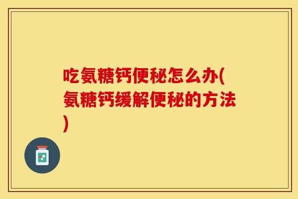 吃氨糖钙便秘怎么办(氨糖钙缓解便秘的方法)