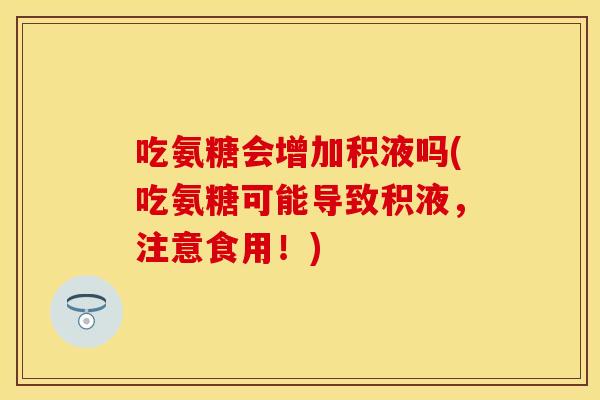 吃氨糖会增加积液吗(吃氨糖可能导致积液，注意食用！)