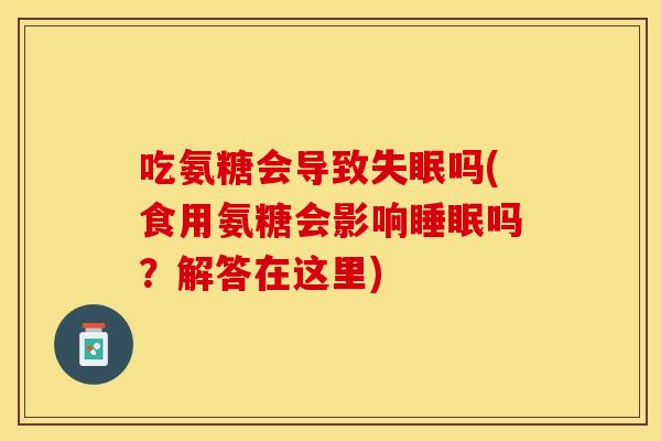 吃氨糖会导致失眠吗(食用氨糖会影响睡眠吗？解答在这里)