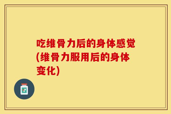 吃维骨力后的身体感觉(维骨力服用后的身体变化)