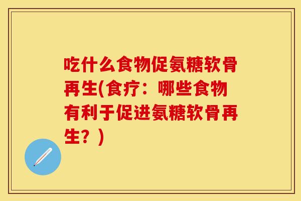 吃什么食物促氨糖软骨再生(食疗：哪些食物有利于促进氨糖软骨再生？)