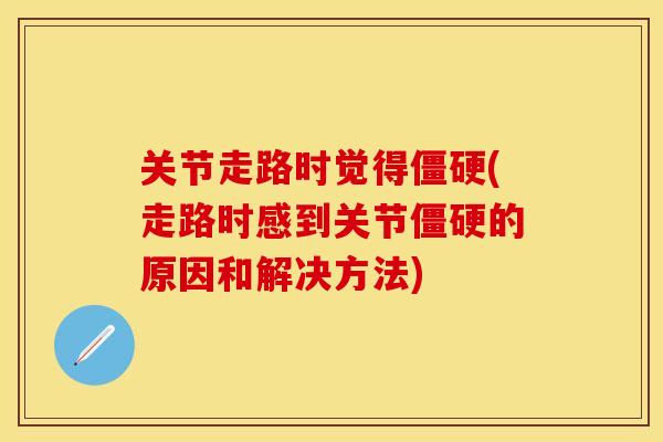 关节走路时觉得僵硬(走路时感到关节僵硬的原因和解决方法)
