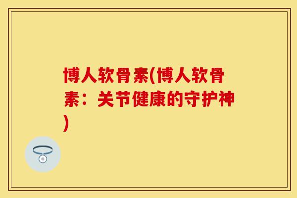 博人软骨素(博人软骨素：关节健康的守护神)