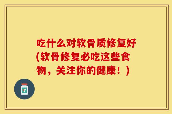 吃什么对软骨质修复好(软骨修复必吃这些食物，关注你的健康！)