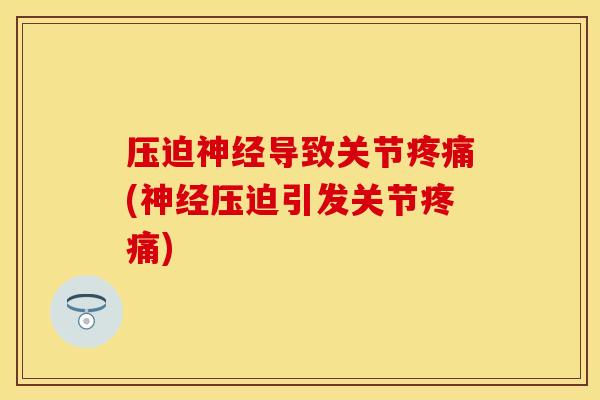压迫神经导致关节疼痛(神经压迫引发关节疼痛)