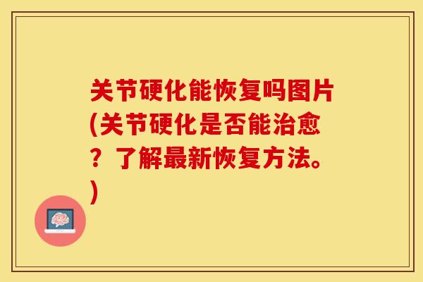 关节硬化能恢复吗图片(关节硬化是否能治愈？了解最新恢复方法。)