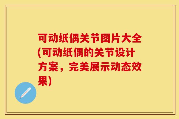 可动纸偶关节图片大全(可动纸偶的关节设计方案，完美展示动态效果)