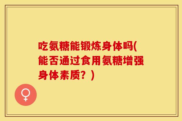 吃氨糖能锻炼身体吗(能否通过食用氨糖增强身体素质？)