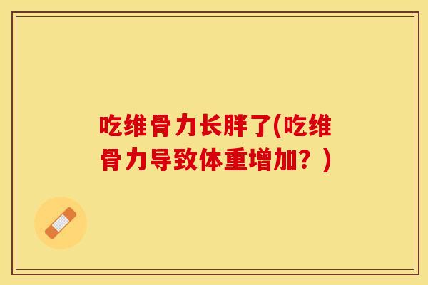 吃维骨力长胖了(吃维骨力导致体重增加？)