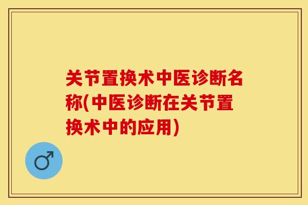 关节置换术中医诊断名称(中医诊断在关节置换术中的应用)