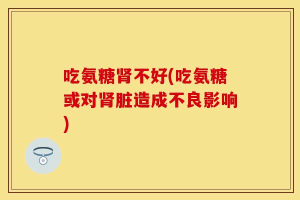 吃氨糖肾不好(吃氨糖或对肾脏造成不良影响)