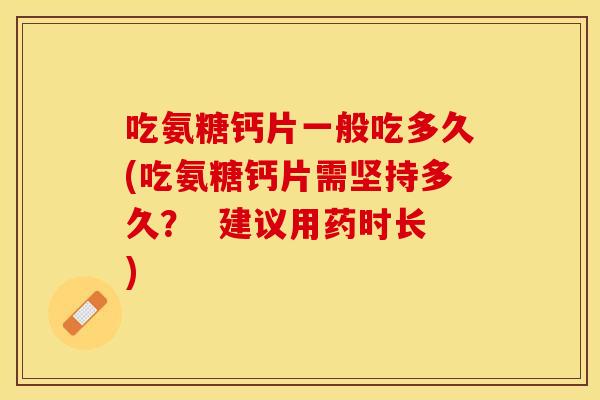 吃氨糖钙片一般吃多久(吃氨糖钙片需坚持多久？  建议用药时长)