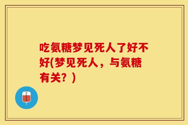吃氨糖梦见死人了好不好(梦见死人，与氨糖有关？)