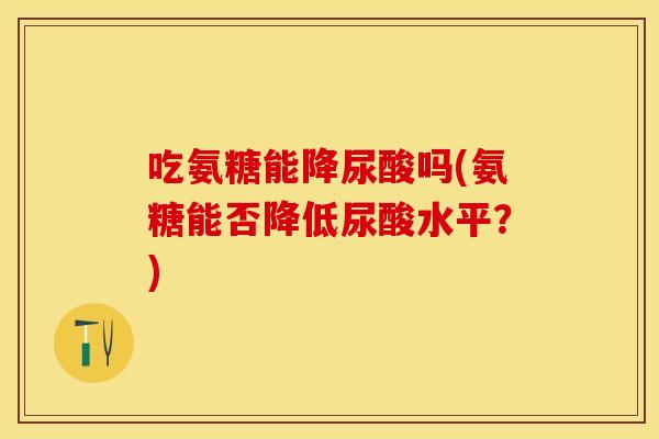 吃氨糖能降尿酸吗(氨糖能否降低尿酸水平？)