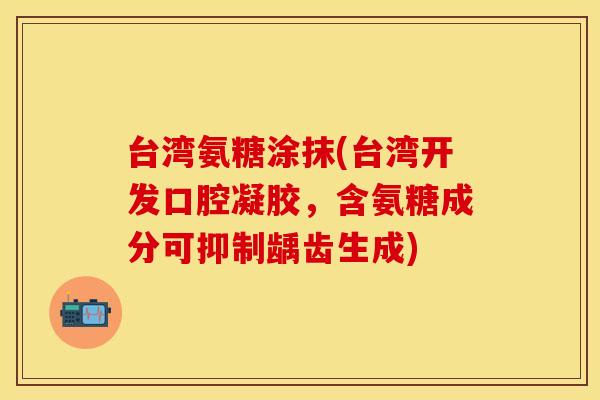 台湾氨糖涂抹(台湾开发口腔凝胶，含氨糖成分可抑制龋齿生成)