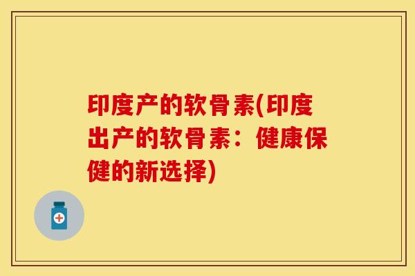印度产的软骨素(印度出产的软骨素：健康保健的新选择)