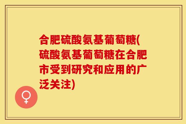 合肥硫酸氨基葡萄糖(硫酸氨基葡萄糖在合肥市受到研究和应用的广泛关注)