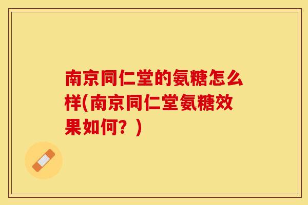 南京同仁堂的氨糖怎么样(南京同仁堂氨糖效果如何？)