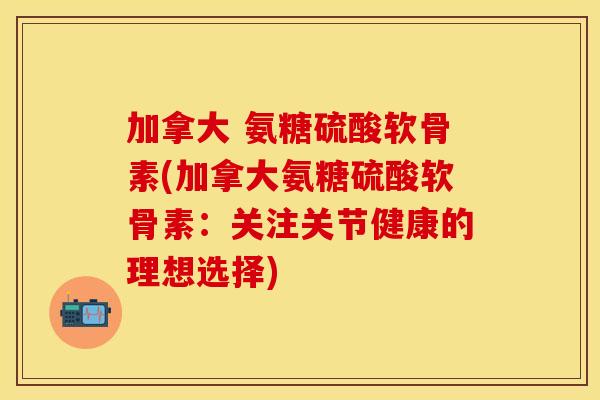 加拿大 氨糖硫酸软骨素(加拿大氨糖硫酸软骨素:关注关节健康的理想选择) 加拿大 氨糖硫酸软骨素(加拿大氨糖硫酸软骨素:关注关节健康的理想选择)