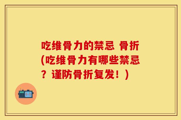 吃维骨力的禁忌 骨折(吃维骨力有哪些禁忌？谨防骨折复发！)