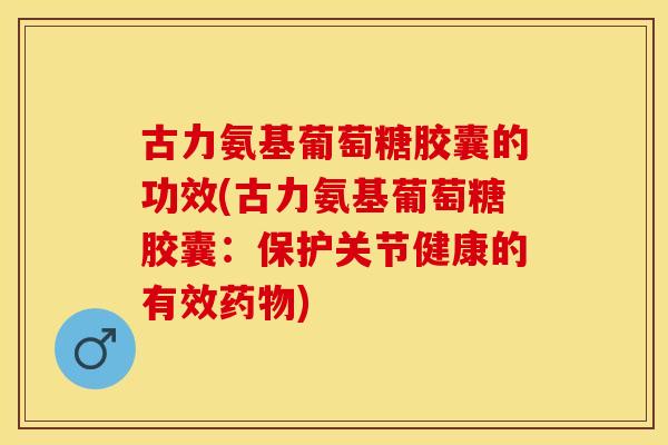 古力氨基葡萄糖胶囊的功效(古力氨基葡萄糖胶囊：保护关节健康的有效药物)