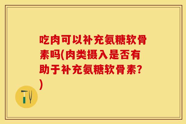 吃肉可以补充氨糖软骨素吗(肉类摄入是否有助于补充氨糖软骨素?) 吃肉可以补充氨糖软骨素吗(肉类摄入是否有助于补充氨糖软骨素?)