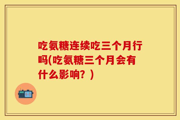 吃氨糖连续吃三个月行吗(吃氨糖三个月会有什么影响？)