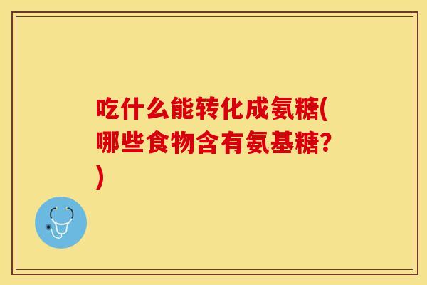 吃什么能转化成氨糖(哪些食物含有氨基糖？)