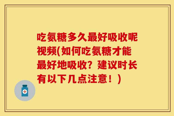 吃氨糖多久好吸收呢视频(如何吃氨糖才能好地吸收?建议时长有以下几点注意!) 吃氨糖多久好吸收呢视频(如何吃氨糖才能好地吸收?建议时长有以下几点注意!)
