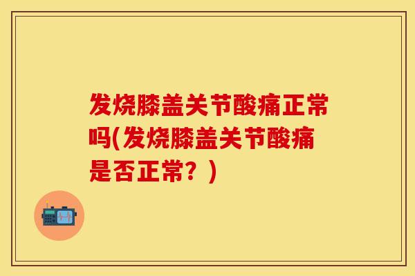 发烧膝盖关节酸痛正常吗(发烧膝盖关节酸痛是否正常？)