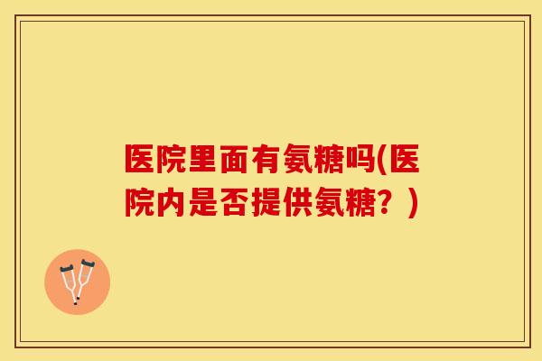 医院里面有氨糖吗(医院内是否提供氨糖？)
