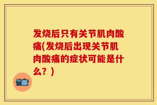 发烧后只有关节肌肉酸痛(发烧后出现关节肌肉酸痛的症状可能是什么？)