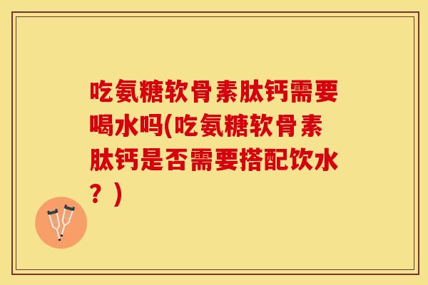 吃氨糖软骨素肽钙需要喝水吗(吃氨糖软骨素肽钙是否需要搭配饮水？)