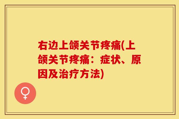 右边上颌关节疼痛(上颌关节疼痛：症状、原因及治疗方法)