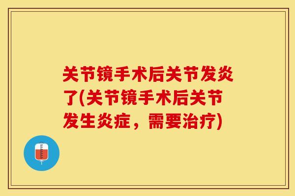 关节镜手术后关节发炎了(关节镜手术后关节发生炎症，需要治疗)
