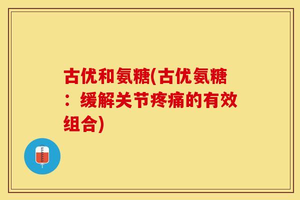 古优和氨糖(古优氨糖：缓解关节疼痛的有效组合)
