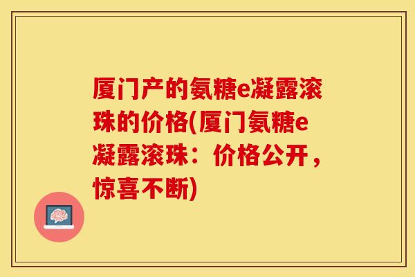 厦门产的氨糖e凝露滚珠的价格(厦门氨糖e凝露滚珠：价格公开，惊喜不断)