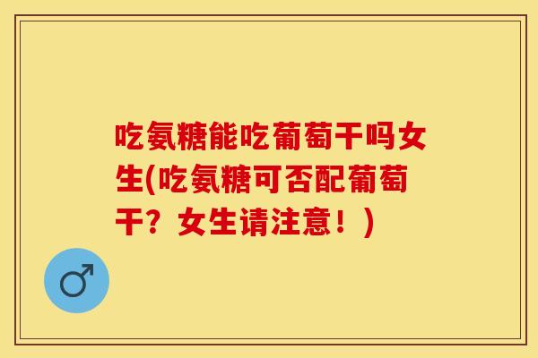吃氨糖能吃葡萄干吗女生(吃氨糖可否配葡萄干?女生请注意!) 吃氨糖能吃葡萄干吗女生(吃氨糖可否配葡萄干?女生请注意!)