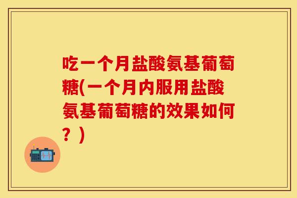 吃一个月盐酸氨基葡萄糖(一个月内服用盐酸氨基葡萄糖的效果如何？)