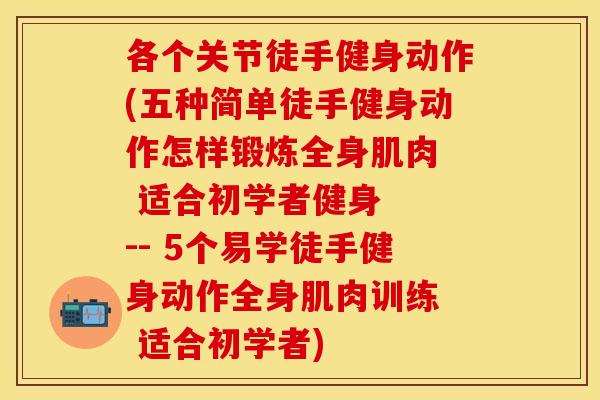各个关节徒手健身动作(五种简单徒手健身动作怎样锻炼全身肌肉  适合初学者健身  -- 5个易学徒手健身动作全身肌肉训练  适合初学者)