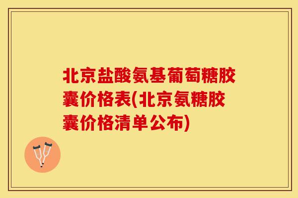北京盐酸氨基葡萄糖胶囊价格表(北京氨糖胶囊价格清单公布)