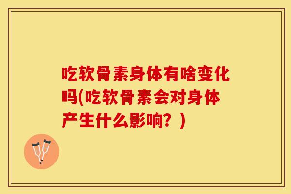 吃软骨素身体有啥变化吗(吃软骨素会对身体产生什么影响？)