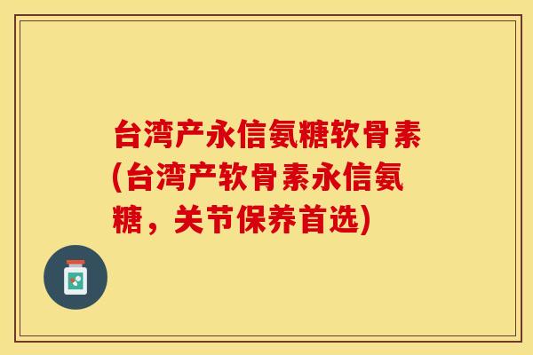 台湾产永信氨糖软骨素(台湾产软骨素永信氨糖，关节保养首选)