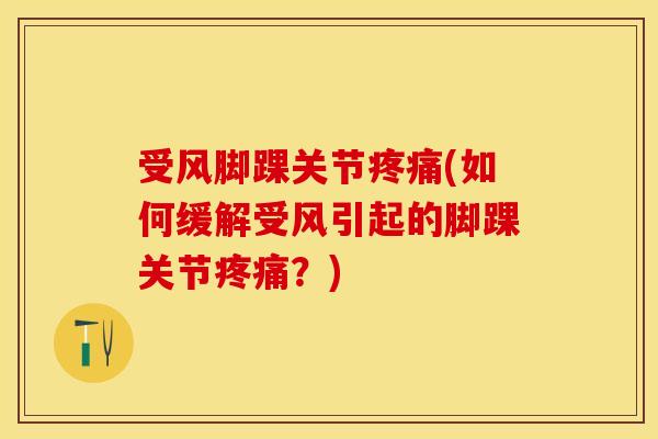 受风脚踝关节疼痛(如何缓解受风引起的脚踝关节疼痛？)