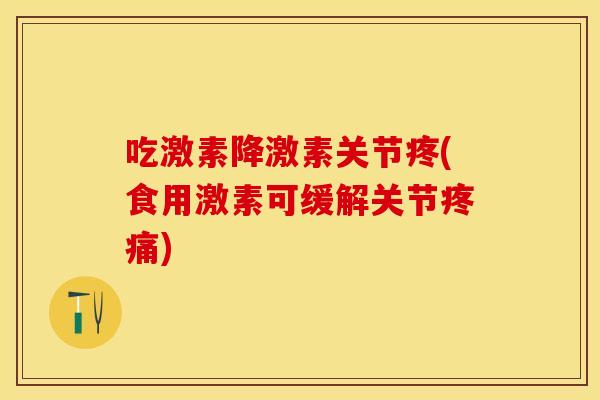 吃激素降激素关节疼(食用激素可缓解关节疼痛)