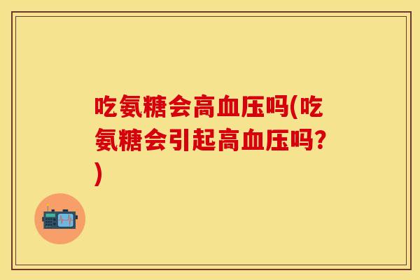 吃氨糖会高血压吗(吃氨糖会引起高血压吗？)