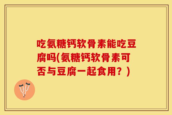 吃氨糖钙软骨素能吃豆腐吗(氨糖钙软骨素可否与豆腐一起食用?) 吃氨糖钙软骨素能吃豆腐吗(氨糖钙软骨素可否与豆腐一起食用?)