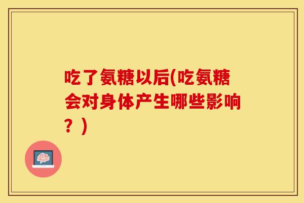 吃了氨糖以后(吃氨糖会对身体产生哪些影响？)