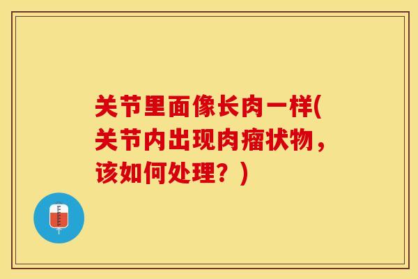 关节里面像长肉一样(关节内出现肉瘤状物,该如何处理?) 关节里面像长肉一样(关节内出现肉瘤状物,该如何处理?)